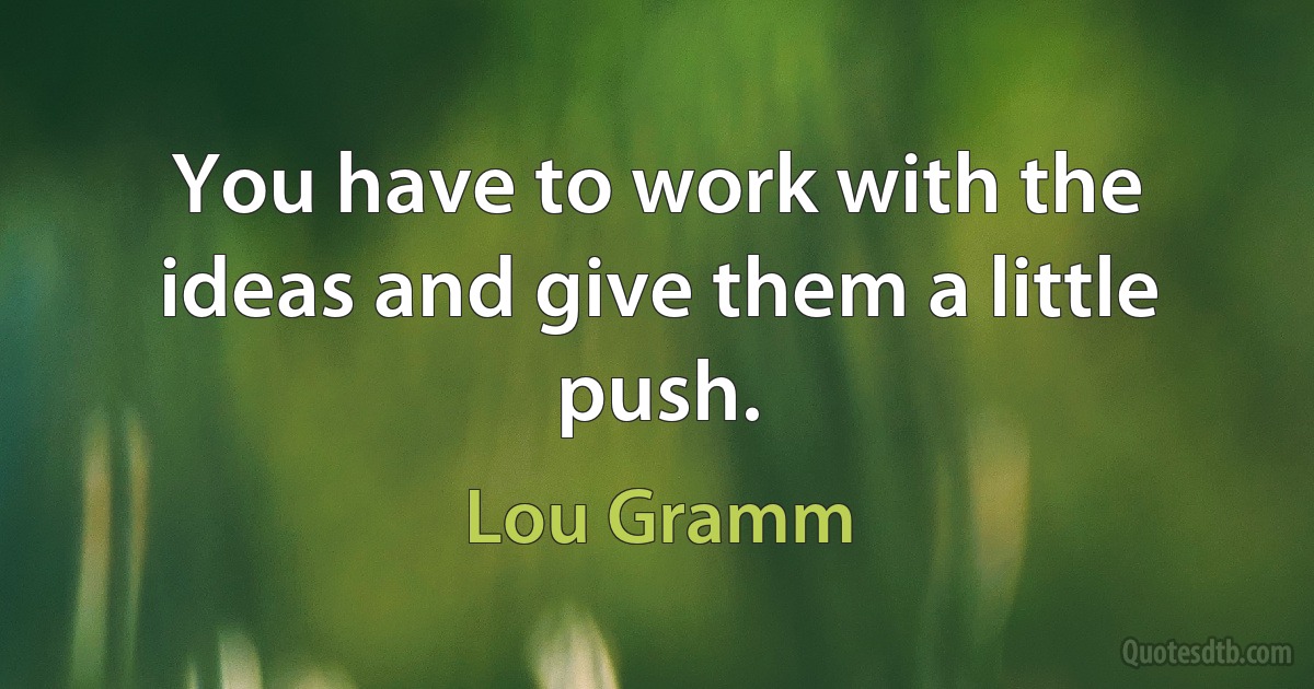 You have to work with the ideas and give them a little push. (Lou Gramm)