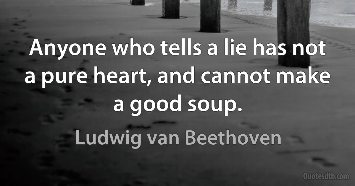 Anyone who tells a lie has not a pure heart, and cannot make a good soup. (Ludwig van Beethoven)