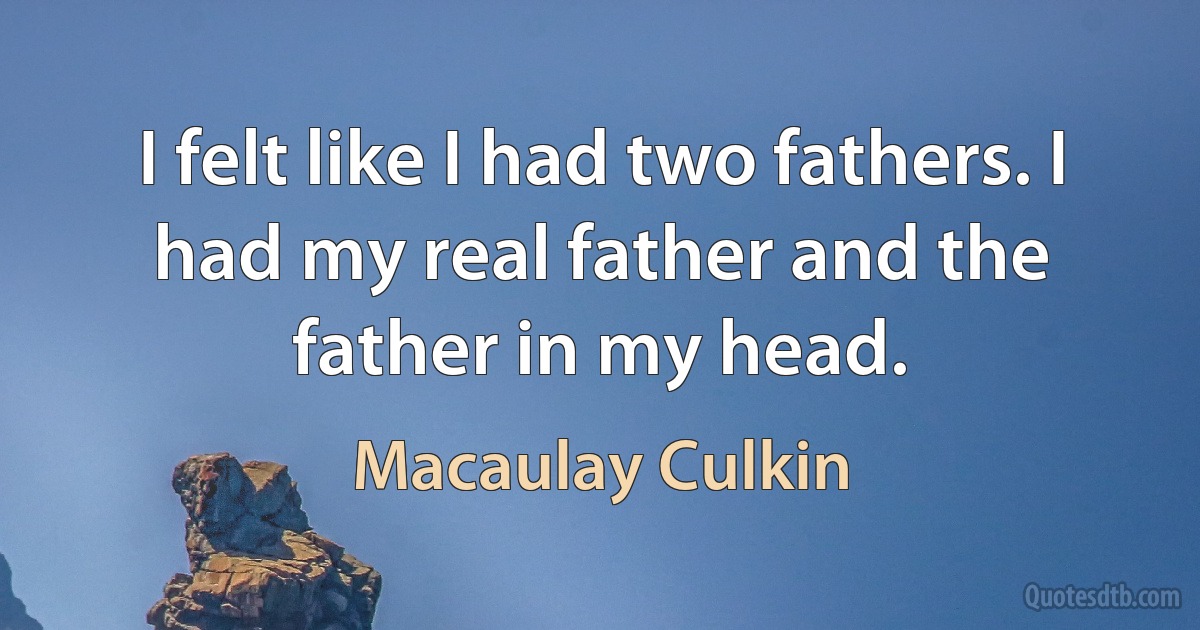 I felt like I had two fathers. I had my real father and the father in my head. (Macaulay Culkin)