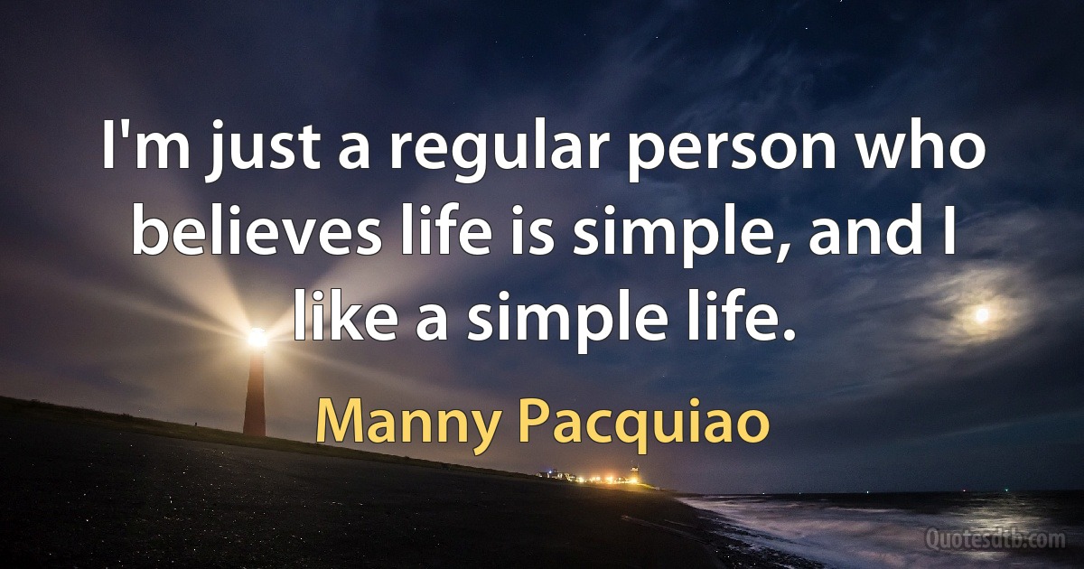 I'm just a regular person who believes life is simple, and I like a simple life. (Manny Pacquiao)