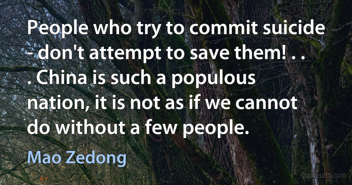 People who try to commit suicide - don't attempt to save them! . . . China is such a populous nation, it is not as if we cannot do without a few people. (Mao Zedong)