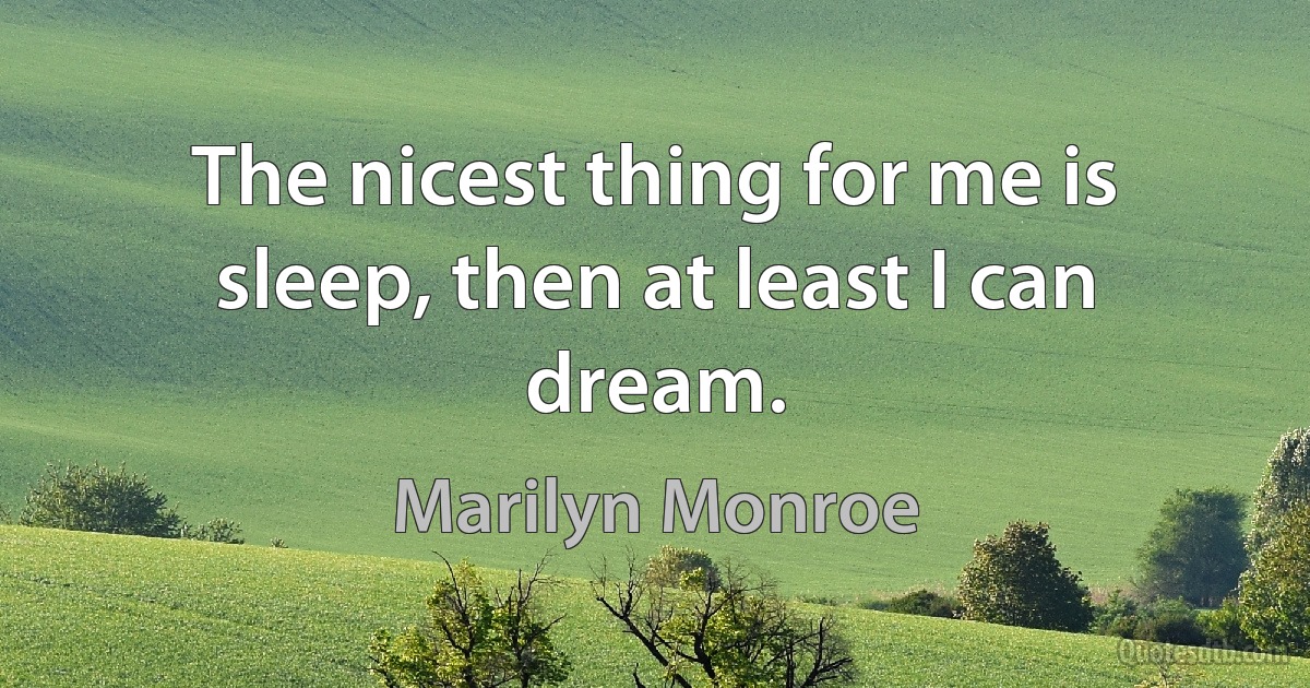 The nicest thing for me is sleep, then at least I can dream. (Marilyn Monroe)