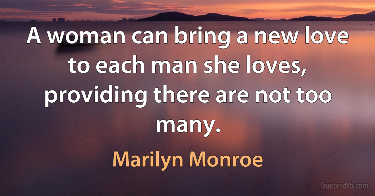 A woman can bring a new love to each man she loves, providing there are not too many. (Marilyn Monroe)