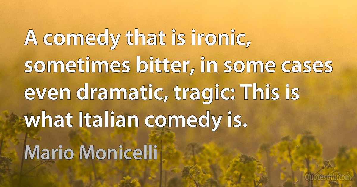 A comedy that is ironic, sometimes bitter, in some cases even dramatic, tragic: This is what Italian comedy is. (Mario Monicelli)