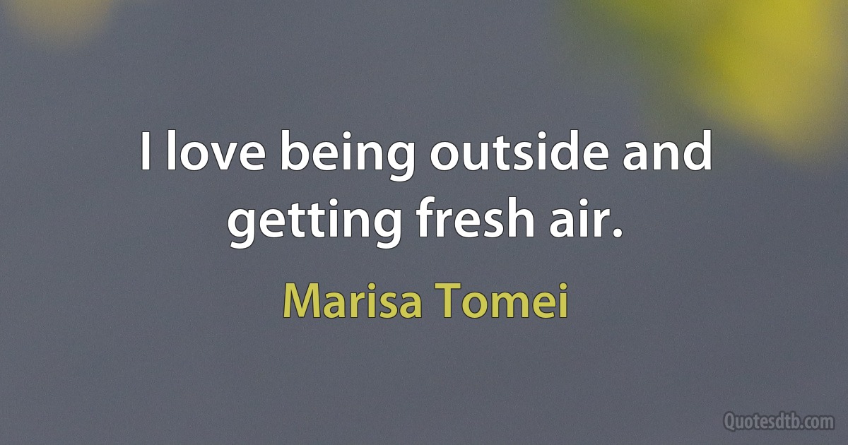 I love being outside and getting fresh air. (Marisa Tomei)