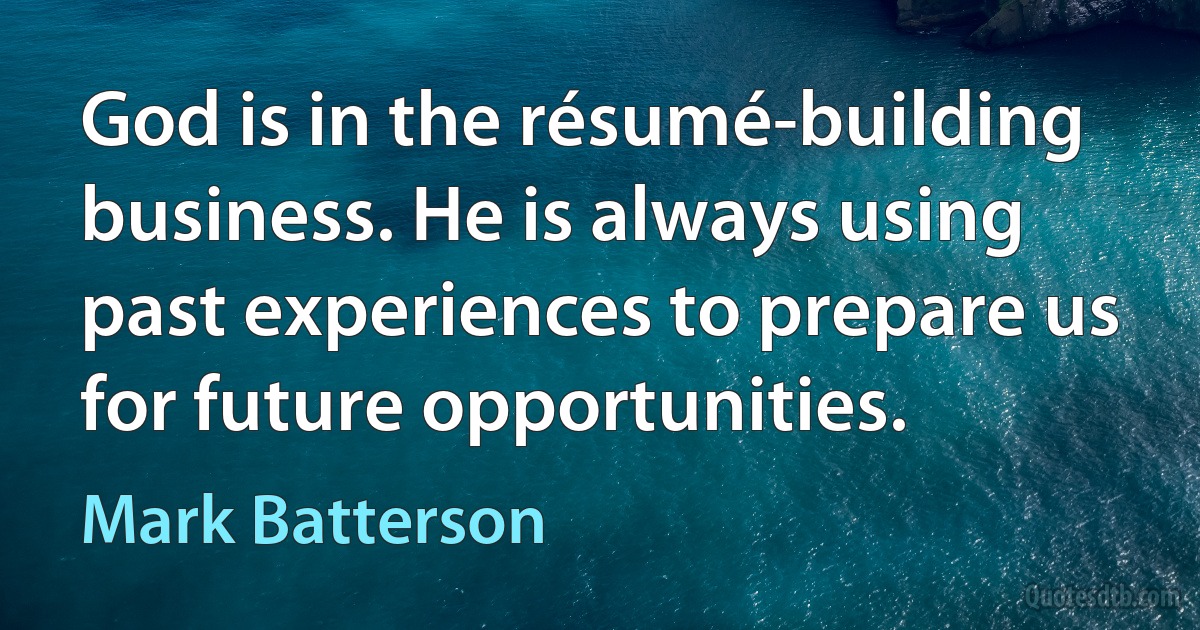 God is in the résumé-building business. He is always using past experiences to prepare us for future opportunities. (Mark Batterson)