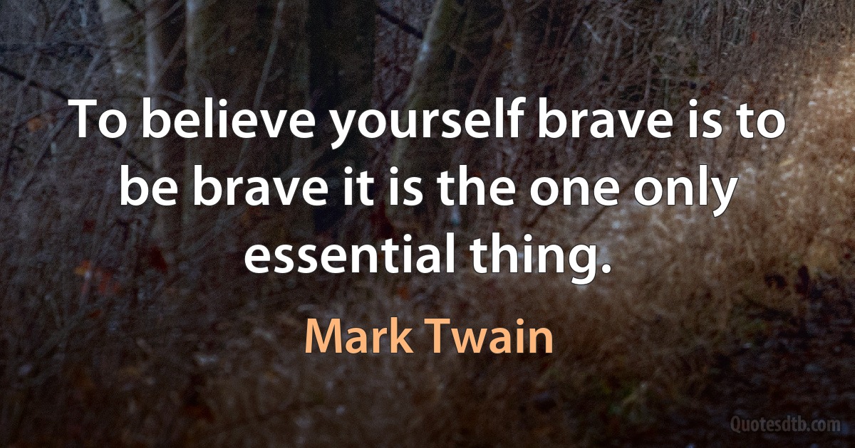 To believe yourself brave is to be brave it is the one only essential thing. (Mark Twain)