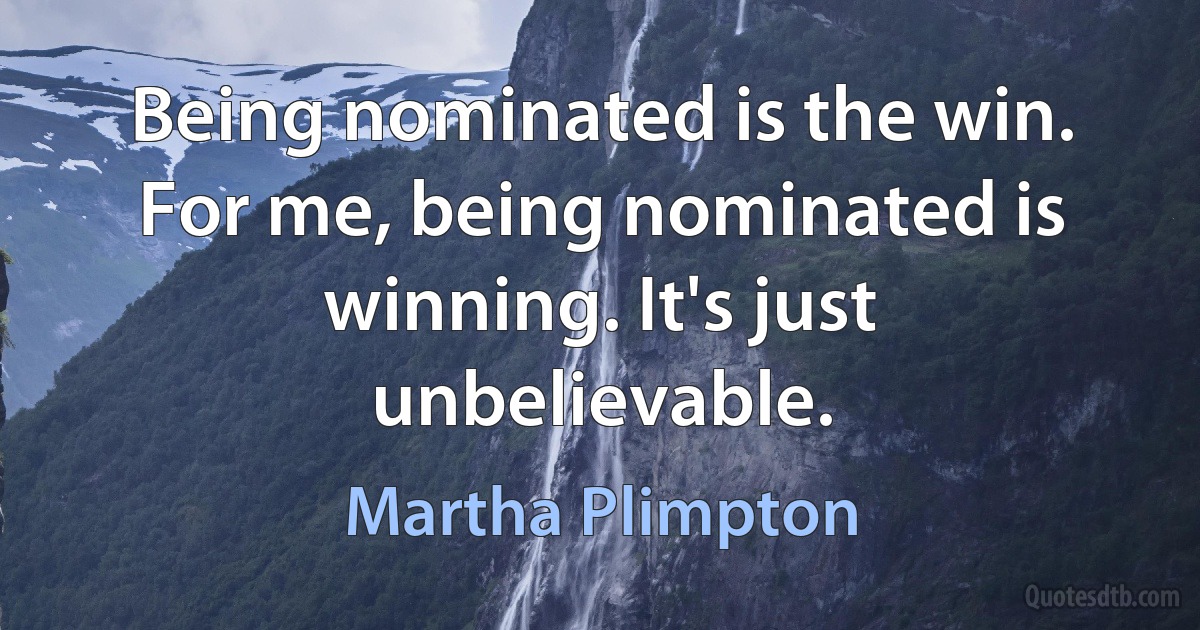 Being nominated is the win. For me, being nominated is winning. It's just unbelievable. (Martha Plimpton)