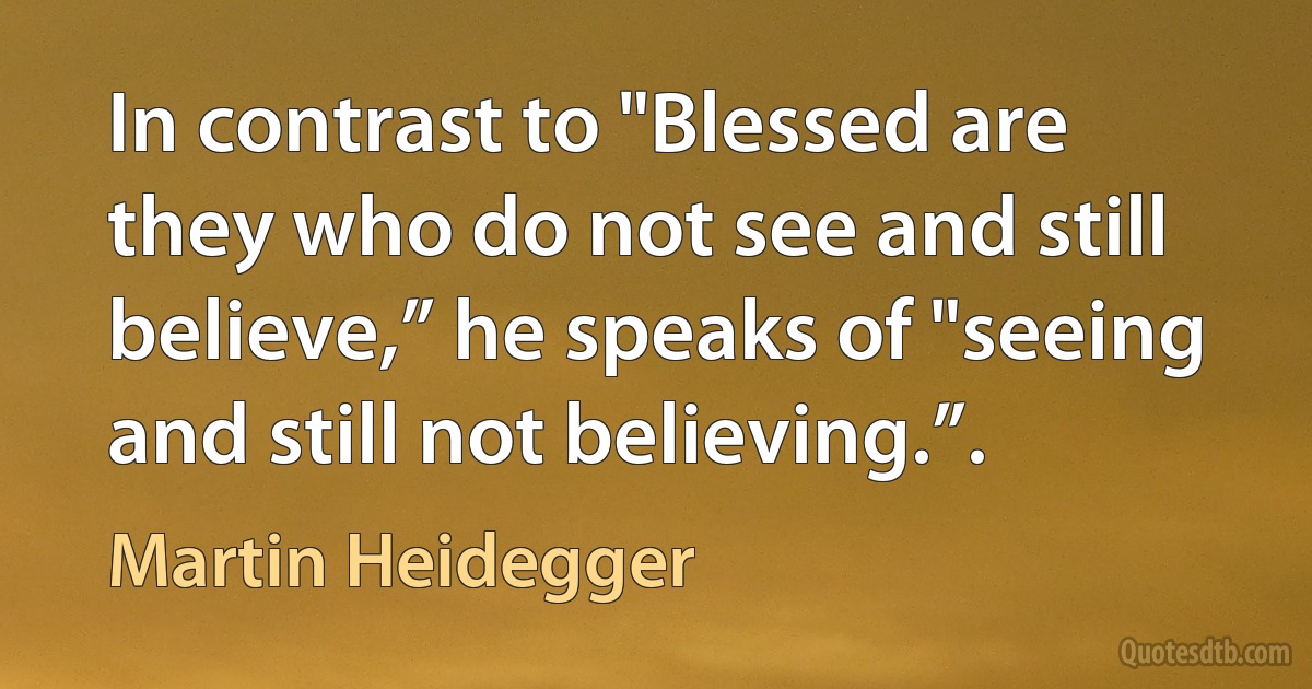 In contrast to "Blessed are they who do not see and still believe,” he speaks of "seeing and still not believing.”. (Martin Heidegger)