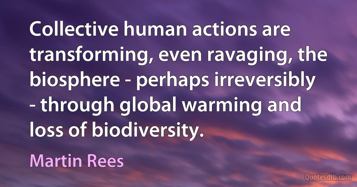 Collective human actions are transforming, even ravaging, the biosphere - perhaps irreversibly - through global warming and loss of biodiversity. (Martin Rees)