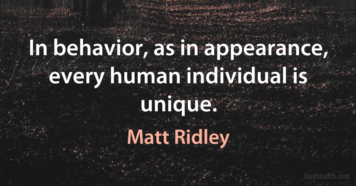 In behavior, as in appearance, every human individual is unique. (Matt Ridley)