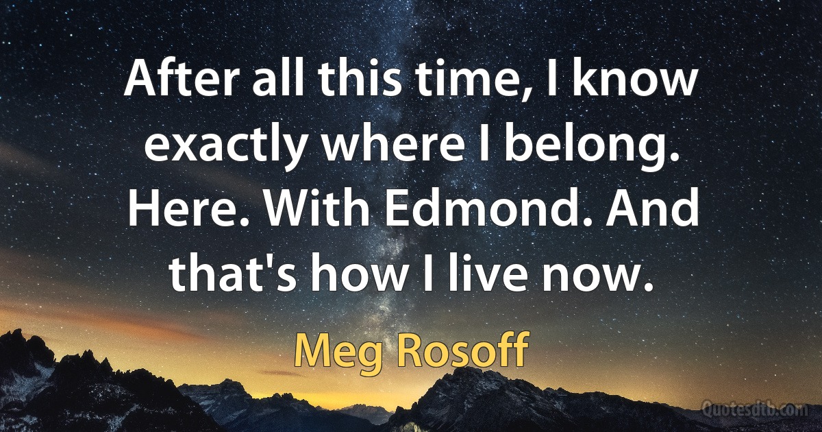 After all this time, I know exactly where I belong. Here. With Edmond. And that's how I live now. (Meg Rosoff)