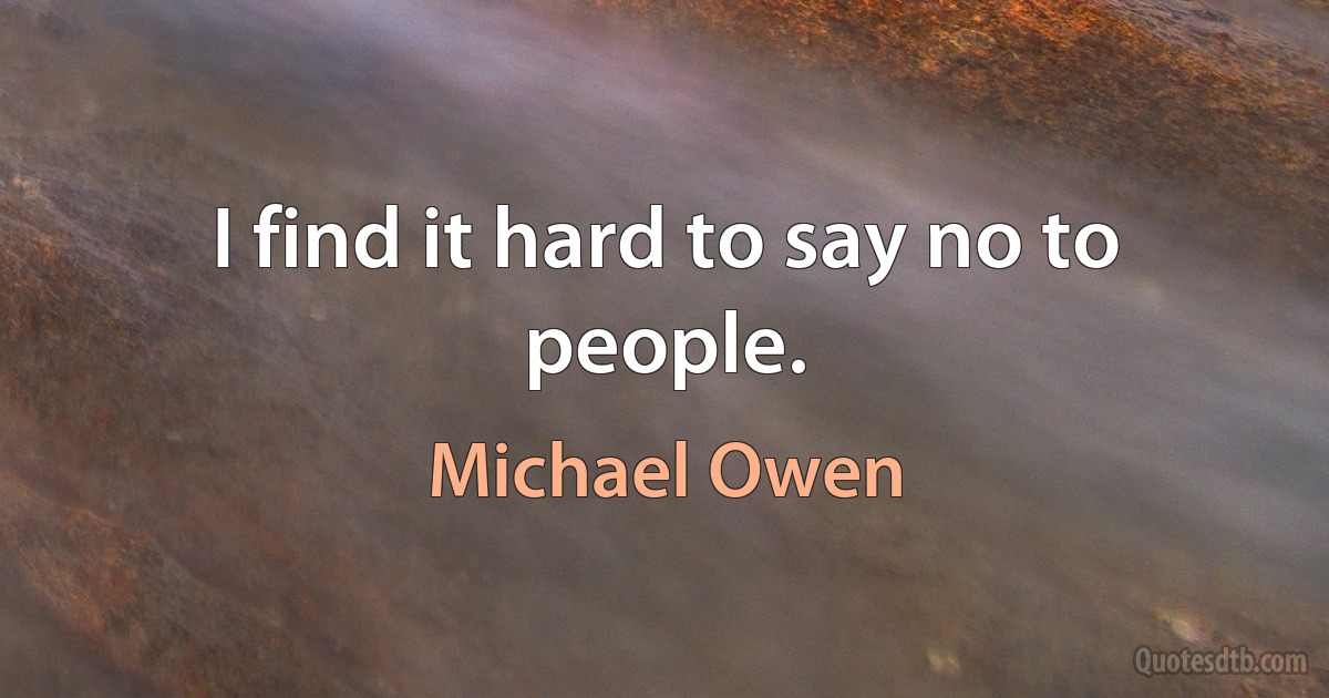 I find it hard to say no to people. (Michael Owen)