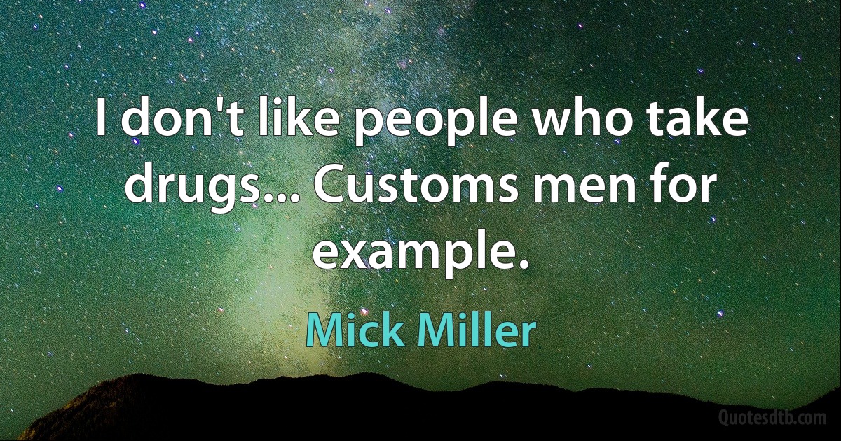 I don't like people who take drugs... Customs men for example. (Mick Miller)