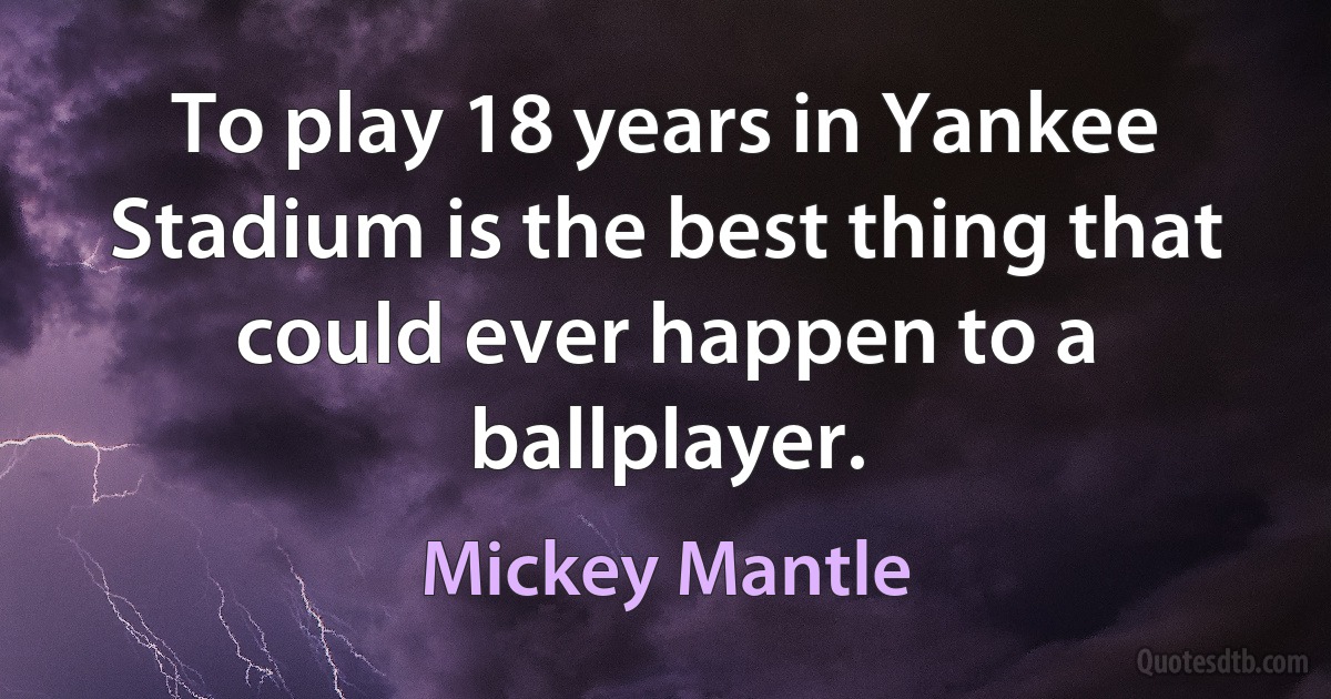 To play 18 years in Yankee Stadium is the best thing that could ever happen to a ballplayer. (Mickey Mantle)