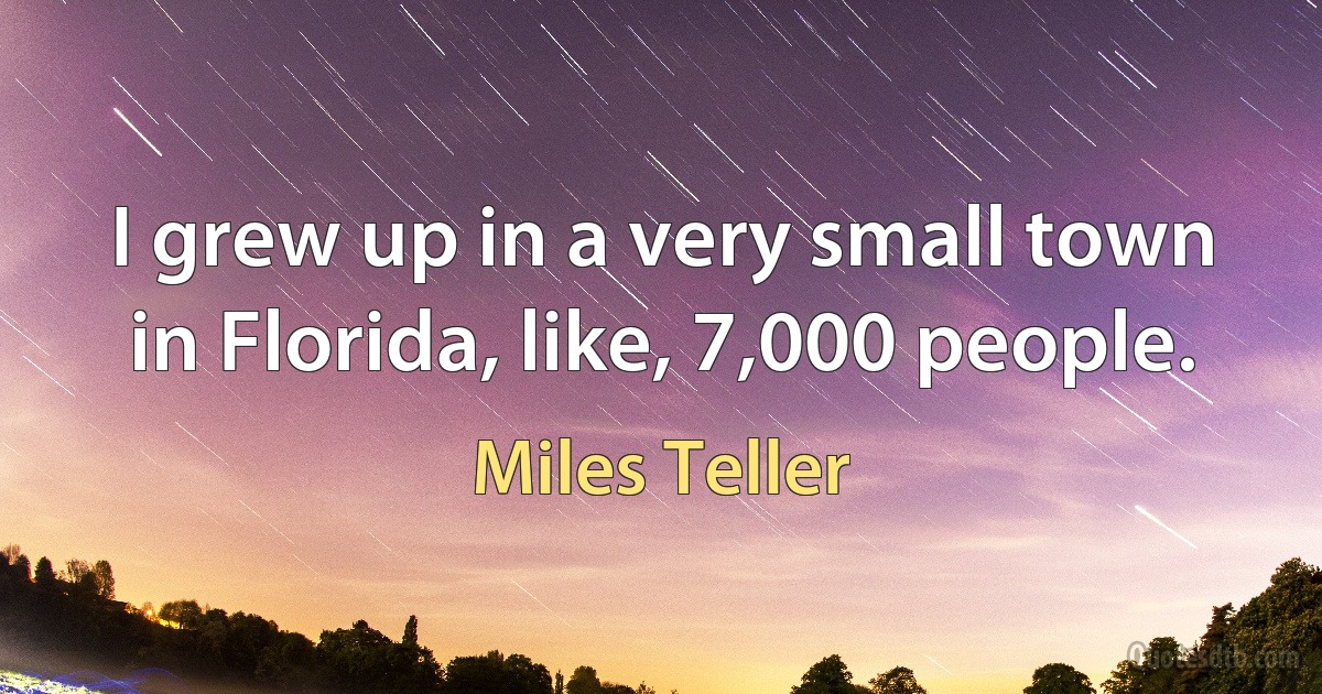 I grew up in a very small town in Florida, like, 7,000 people. (Miles Teller)