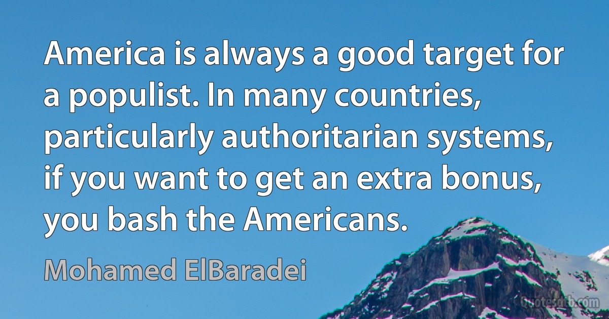 America is always a good target for a populist. In many countries, particularly authoritarian systems, if you want to get an extra bonus, you bash the Americans. (Mohamed ElBaradei)