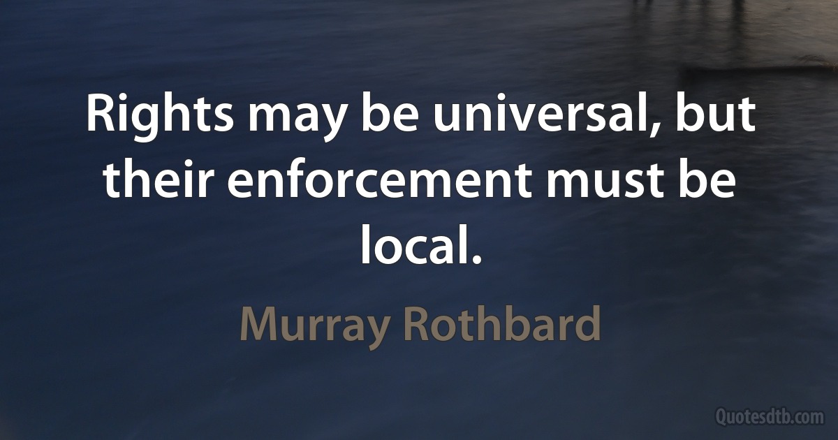 Rights may be universal, but their enforcement must be local. (Murray Rothbard)