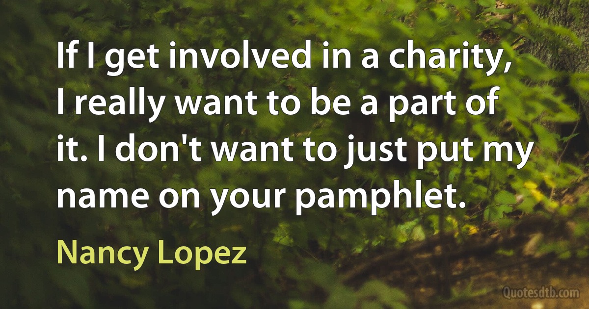 If I get involved in a charity, I really want to be a part of it. I don't want to just put my name on your pamphlet. (Nancy Lopez)