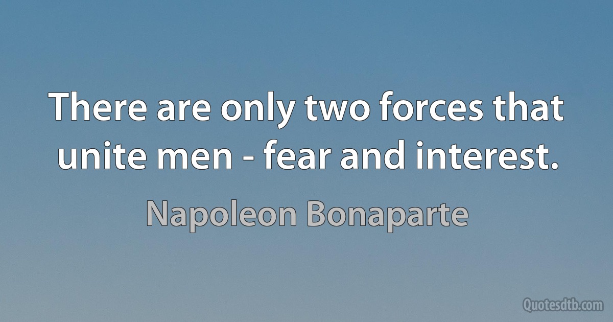 There are only two forces that unite men - fear and interest. (Napoleon Bonaparte)