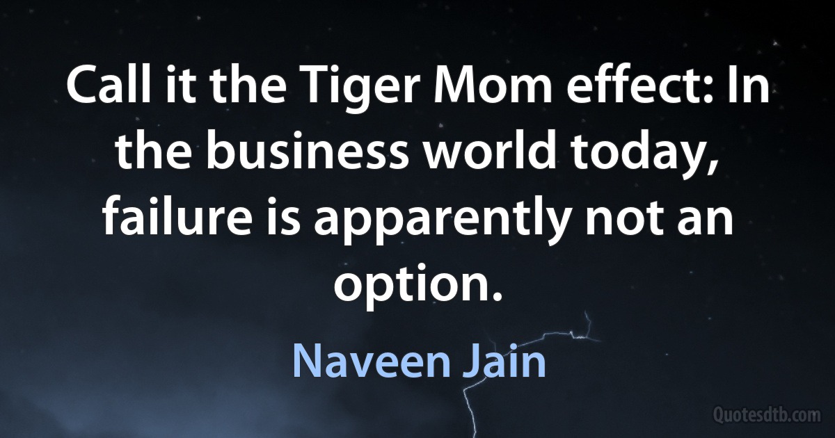 Call it the Tiger Mom effect: In the business world today, failure is apparently not an option. (Naveen Jain)