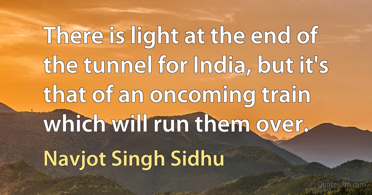 There is light at the end of the tunnel for India, but it's that of an oncoming train which will run them over. (Navjot Singh Sidhu)