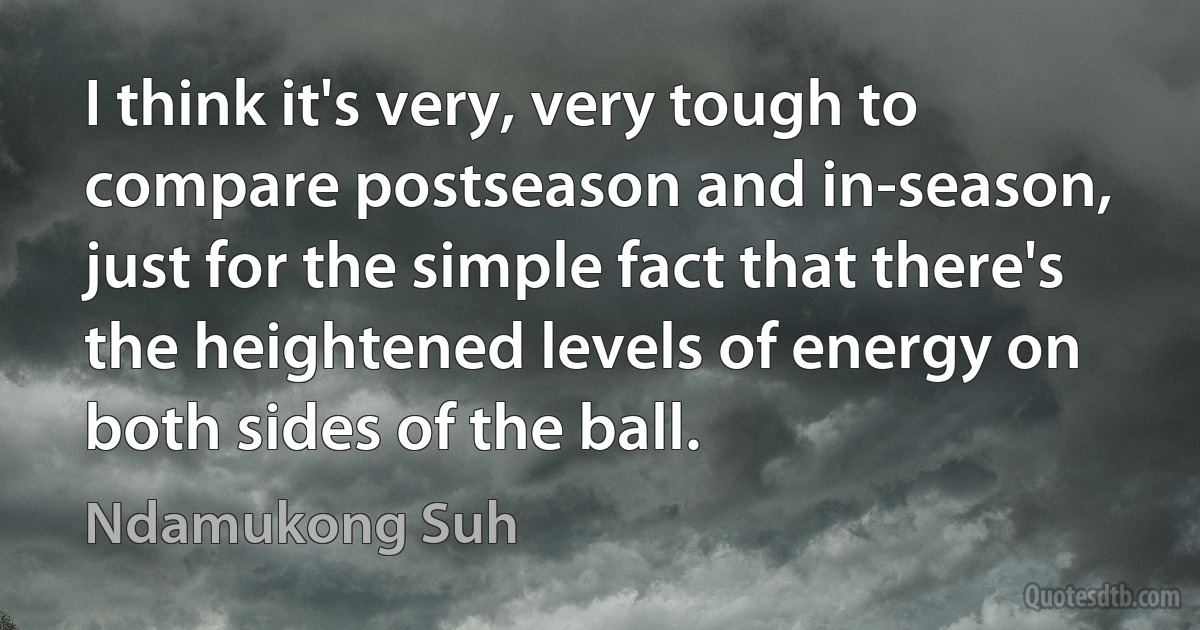 I think it's very, very tough to compare postseason and in-season, just for the simple fact that there's the heightened levels of energy on both sides of the ball. (Ndamukong Suh)