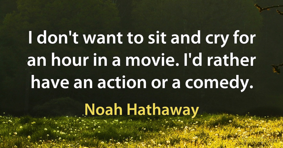 I don't want to sit and cry for an hour in a movie. I'd rather have an action or a comedy. (Noah Hathaway)