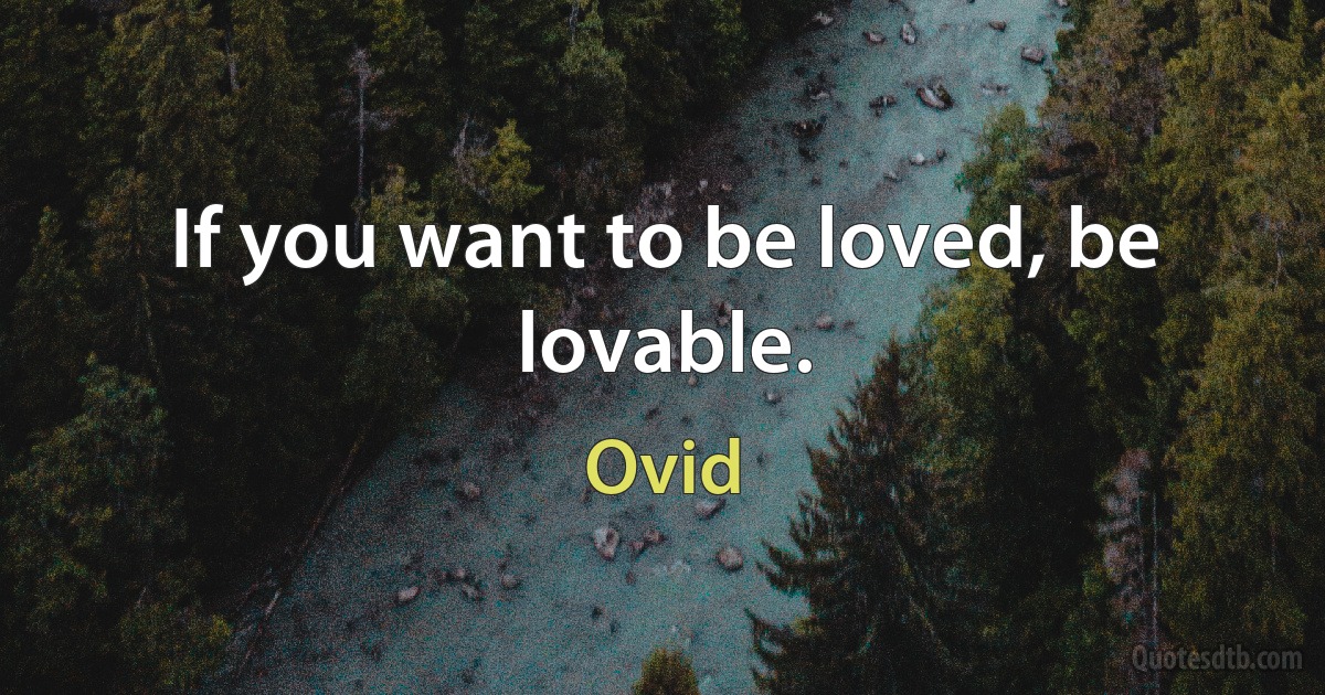 If you want to be loved, be lovable. (Ovid)