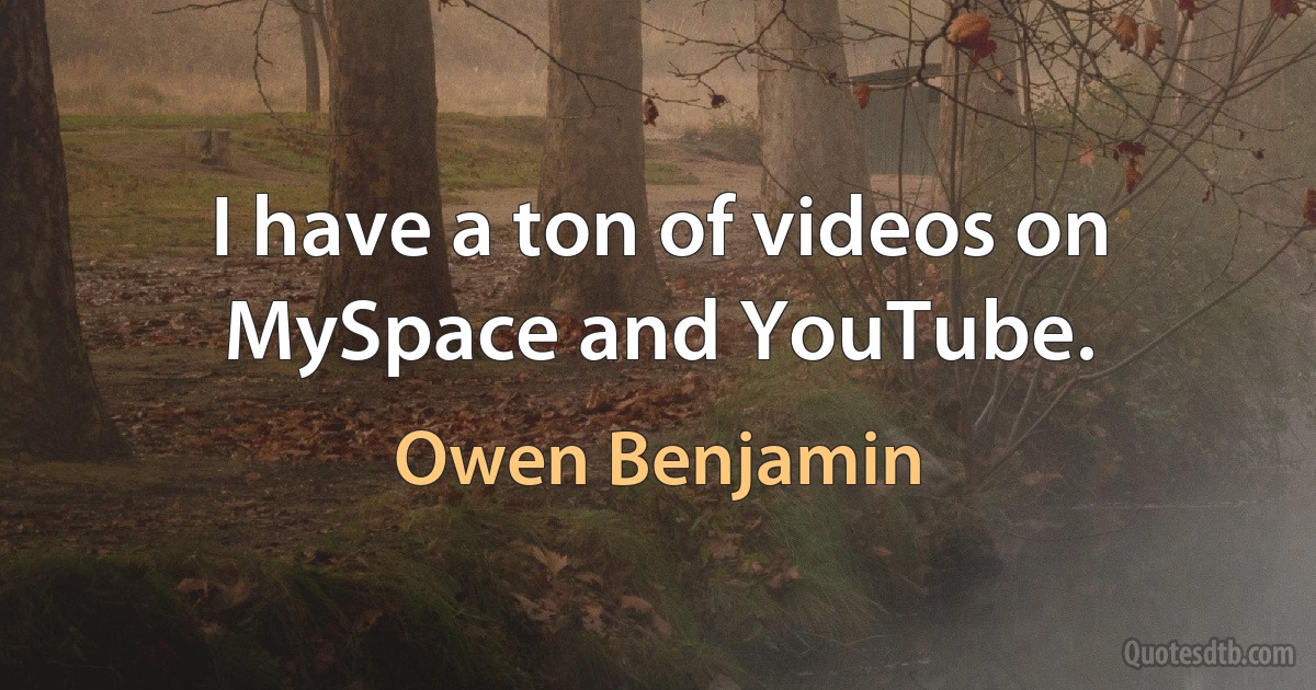 I have a ton of videos on MySpace and YouTube. (Owen Benjamin)