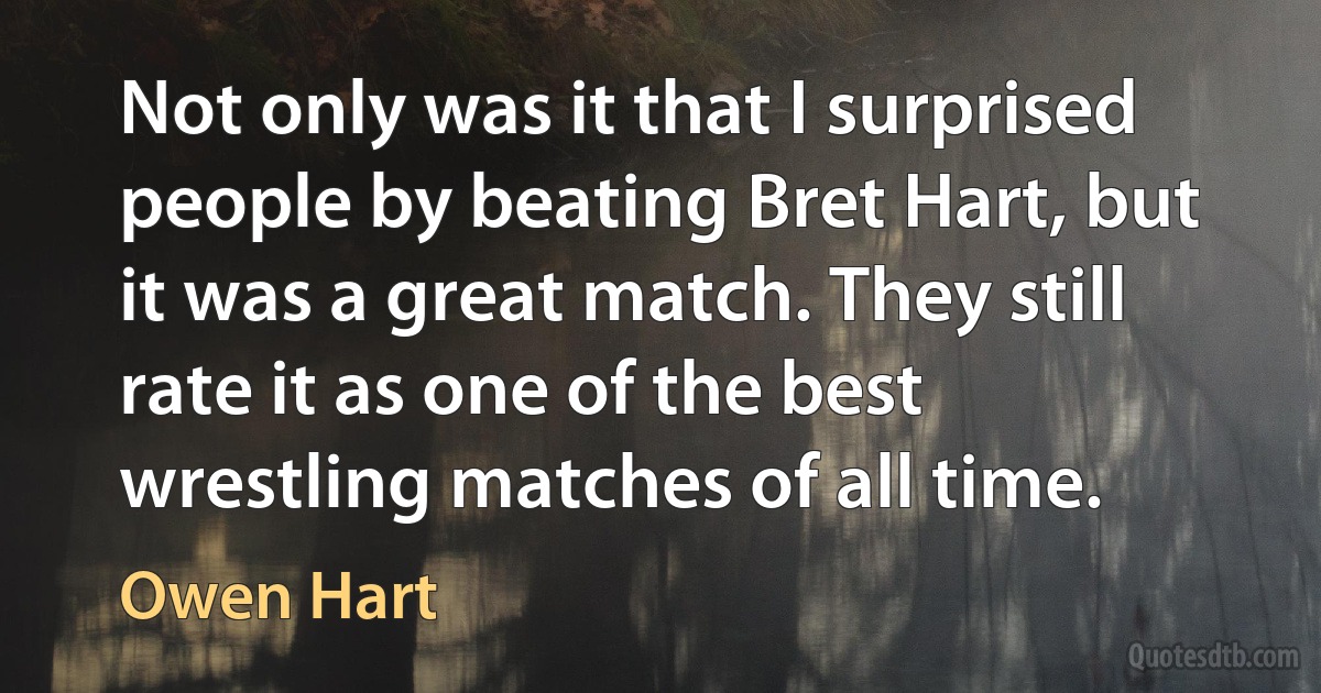 Not only was it that I surprised people by beating Bret Hart, but it was a great match. They still rate it as one of the best wrestling matches of all time. (Owen Hart)