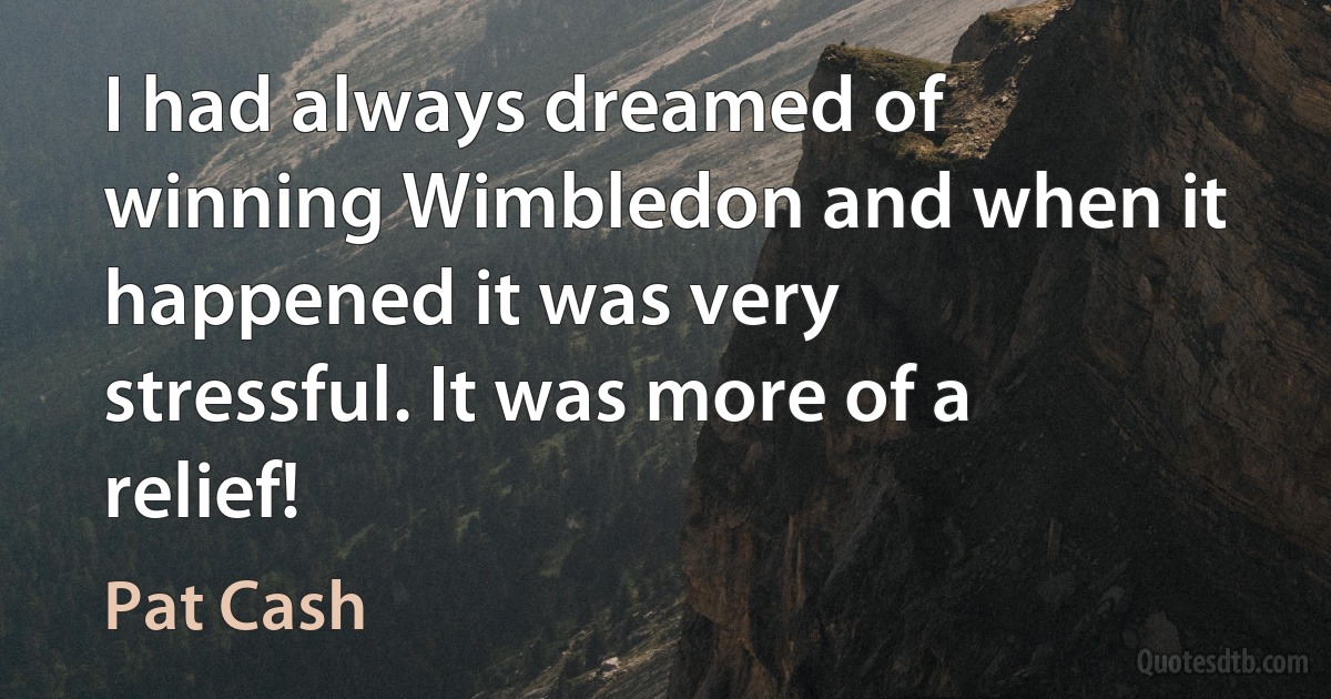 I had always dreamed of winning Wimbledon and when it happened it was very stressful. It was more of a relief! (Pat Cash)