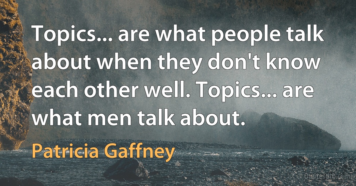 Topics... are what people talk about when they don't know each other well. Topics... are what men talk about. (Patricia Gaffney)