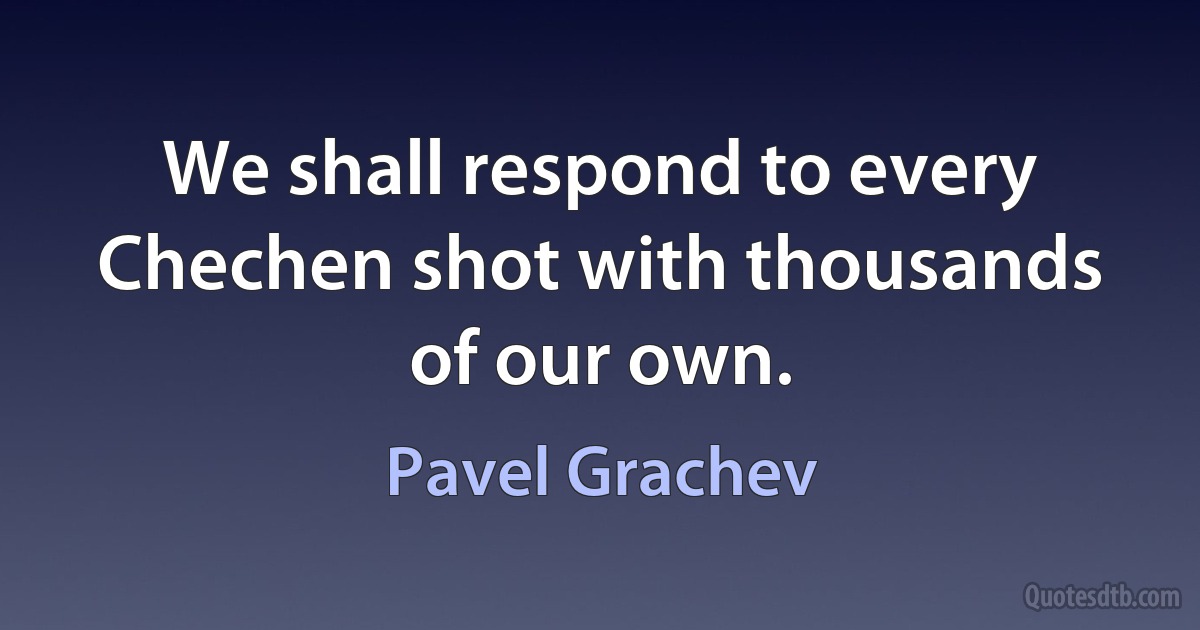 We shall respond to every Chechen shot with thousands of our own. (Pavel Grachev)