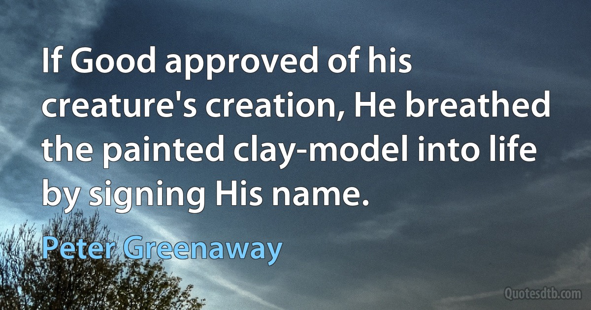 If Good approved of his creature's creation, He breathed the painted clay-model into life by signing His name. (Peter Greenaway)