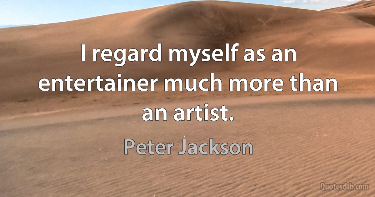 I regard myself as an entertainer much more than an artist. (Peter Jackson)