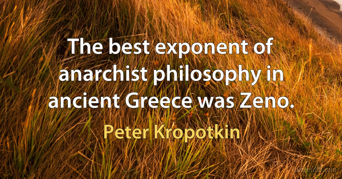 The best exponent of anarchist philosophy in ancient Greece was Zeno. (Peter Kropotkin)