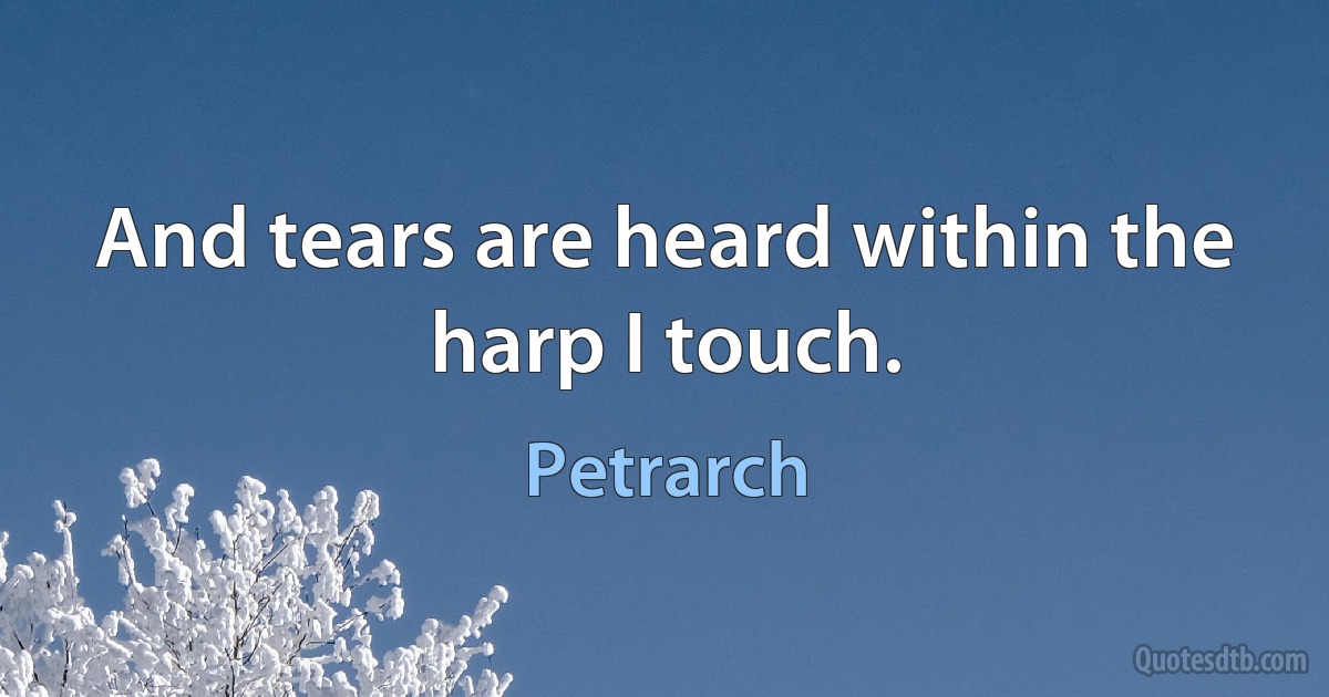 And tears are heard within the harp I touch. (Petrarch)