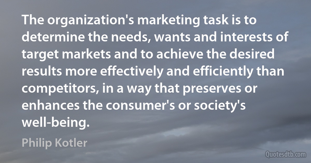 The organization's marketing task is to determine the needs, wants and interests of target markets and to achieve the desired results more effectively and efficiently than competitors, in a way that preserves or enhances the consumer's or society's well-being. (Philip Kotler)