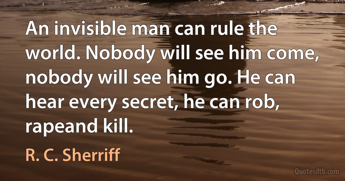 An invisible man can rule the world. Nobody will see him come, nobody will see him go. He can hear every secret, he can rob, rapeand kill. (R. C. Sherriff)