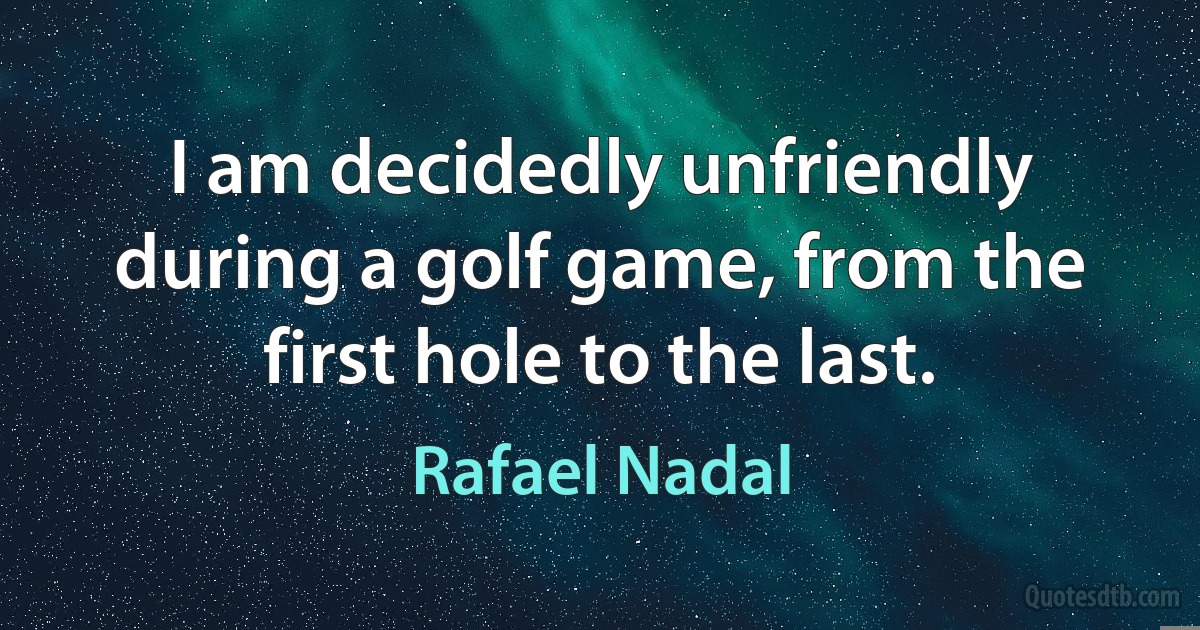 I am decidedly unfriendly during a golf game, from the first hole to the last. (Rafael Nadal)