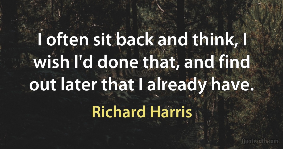 I often sit back and think, I wish I'd done that, and find out later that I already have. (Richard Harris)