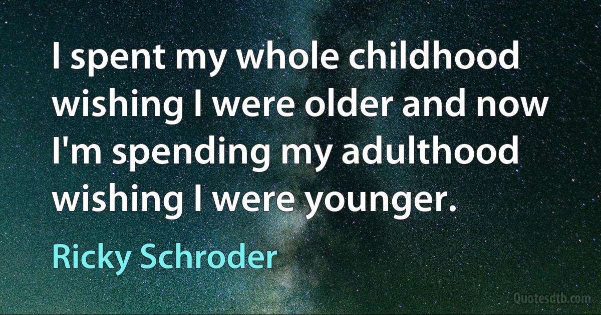 I spent my whole childhood wishing I were older and now I'm spending my adulthood wishing I were younger. (Ricky Schroder)