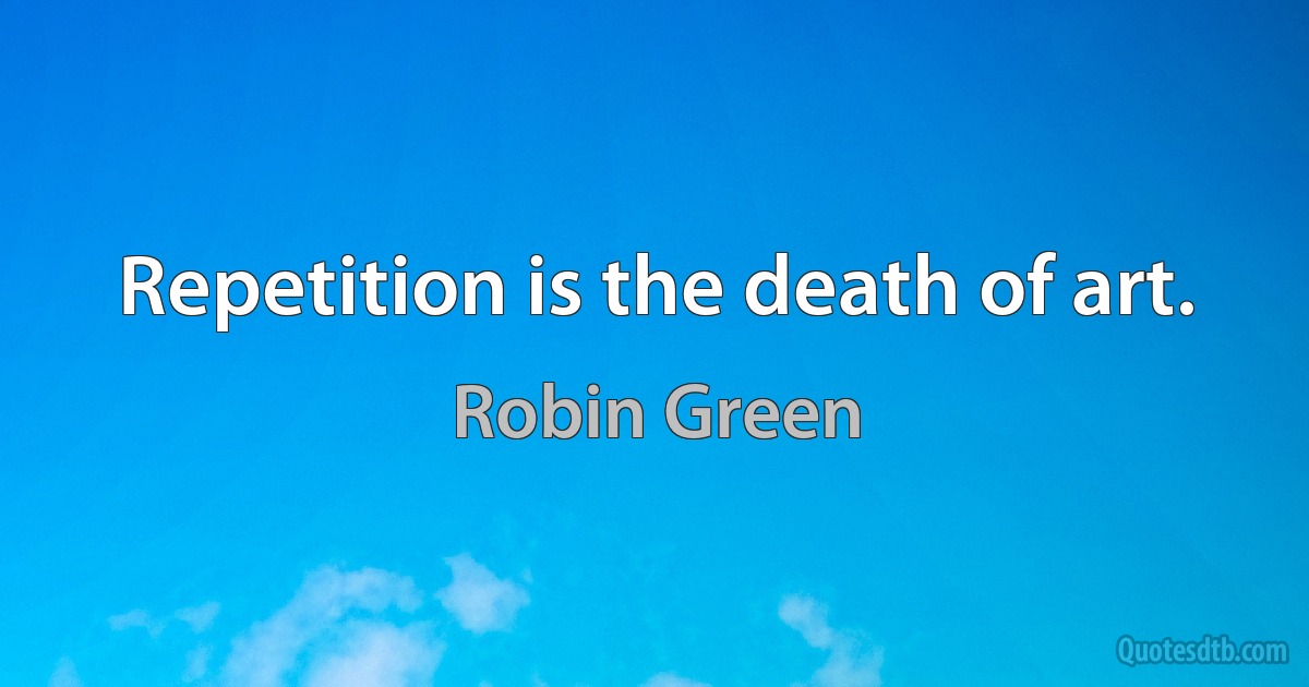 Repetition is the death of art. (Robin Green)