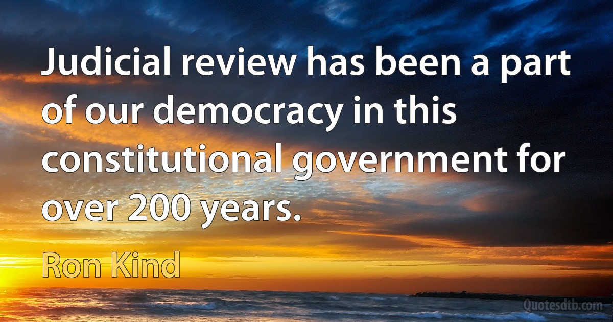 Judicial review has been a part of our democracy in this constitutional government for over 200 years. (Ron Kind)