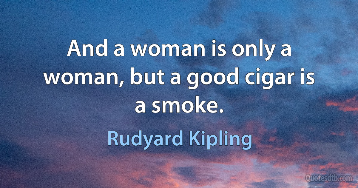 And a woman is only a woman, but a good cigar is a smoke. (Rudyard Kipling)