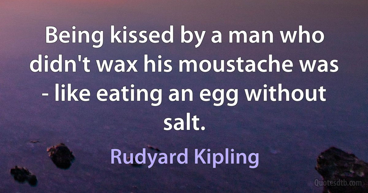 Being kissed by a man who didn't wax his moustache was - like eating an egg without salt. (Rudyard Kipling)