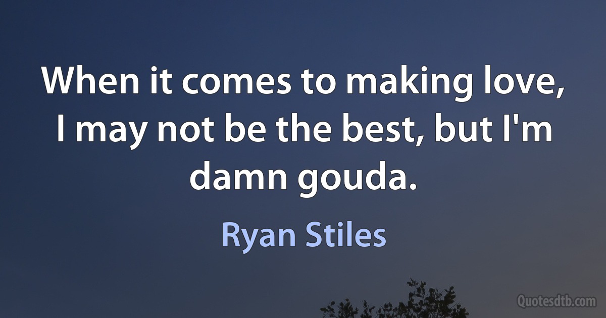 When it comes to making love, I may not be the best, but I'm damn gouda. (Ryan Stiles)