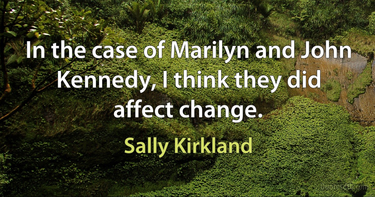 In the case of Marilyn and John Kennedy, I think they did affect change. (Sally Kirkland)