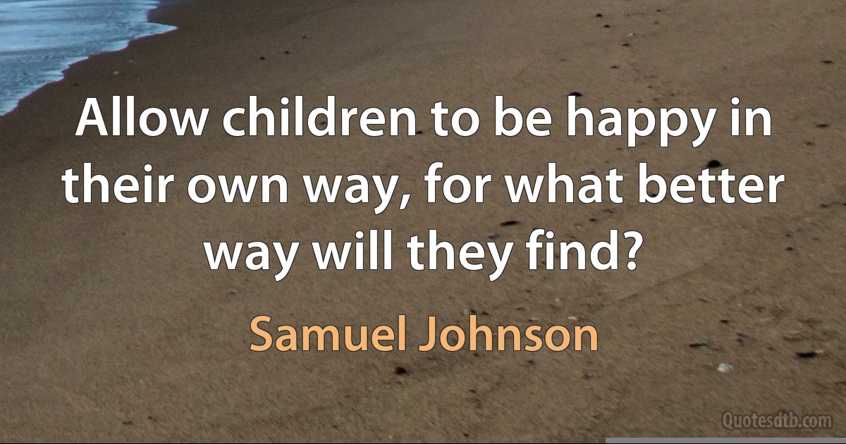 Allow children to be happy in their own way, for what better way will they find? (Samuel Johnson)